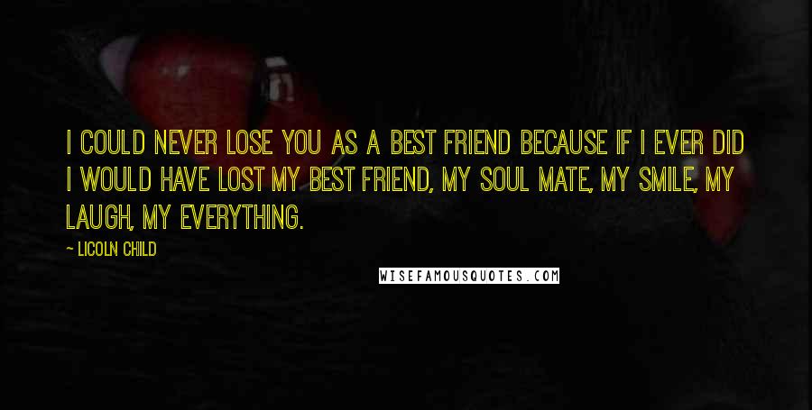 Licoln Child Quotes: I could never lose you as a best friend because if I ever did I would have lost my best friend, my soul mate, my smile, my laugh, my everything.