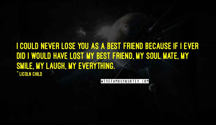 Licoln Child Quotes: I could never lose you as a best friend because if I ever did I would have lost my best friend, my soul mate, my smile, my laugh, my everything.