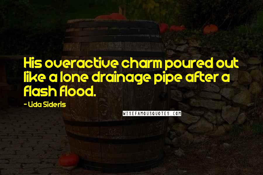 Lida Sideris Quotes: His overactive charm poured out like a lone drainage pipe after a flash flood.