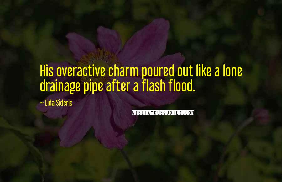 Lida Sideris Quotes: His overactive charm poured out like a lone drainage pipe after a flash flood.
