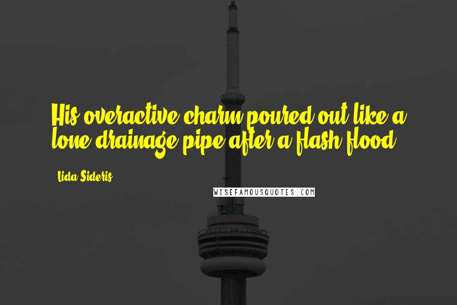 Lida Sideris Quotes: His overactive charm poured out like a lone drainage pipe after a flash flood.