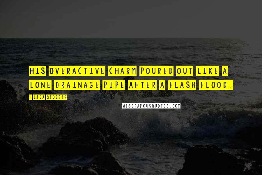 Lida Sideris Quotes: His overactive charm poured out like a lone drainage pipe after a flash flood.