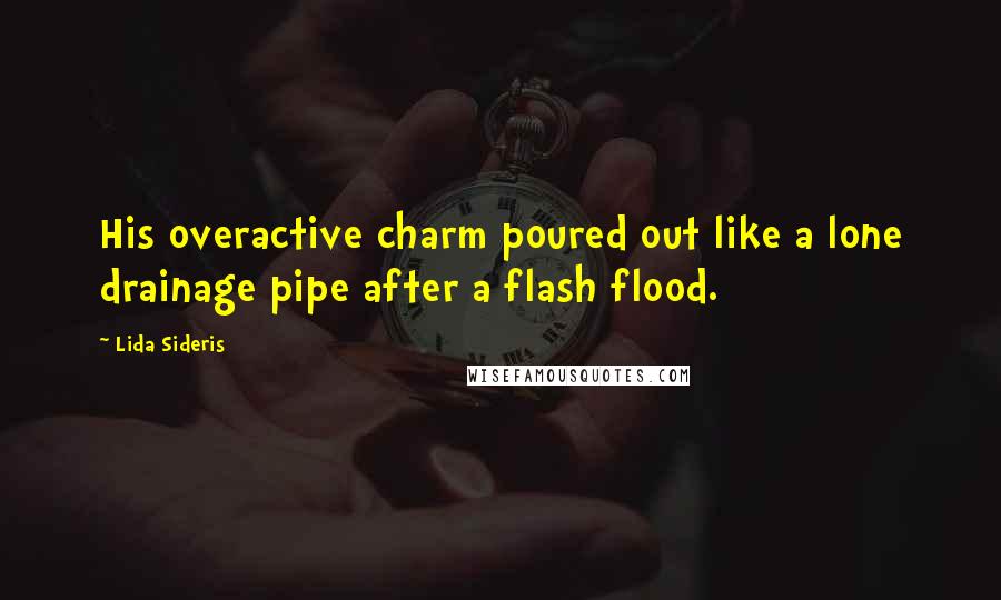 Lida Sideris Quotes: His overactive charm poured out like a lone drainage pipe after a flash flood.