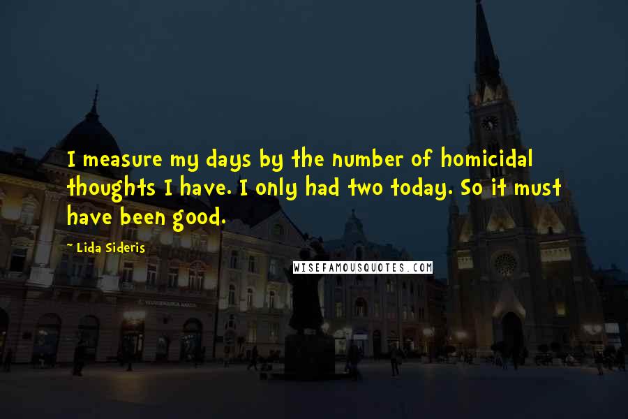 Lida Sideris Quotes: I measure my days by the number of homicidal thoughts I have. I only had two today. So it must have been good.