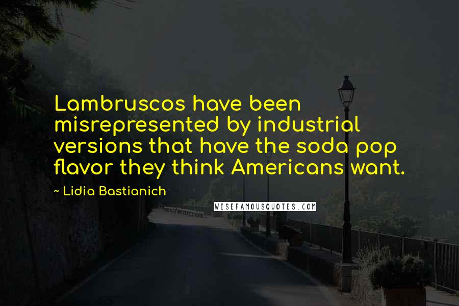 Lidia Bastianich Quotes: Lambruscos have been misrepresented by industrial versions that have the soda pop flavor they think Americans want.