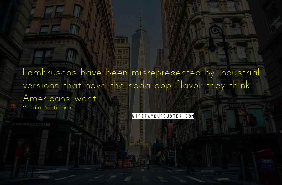 Lidia Bastianich Quotes: Lambruscos have been misrepresented by industrial versions that have the soda pop flavor they think Americans want.
