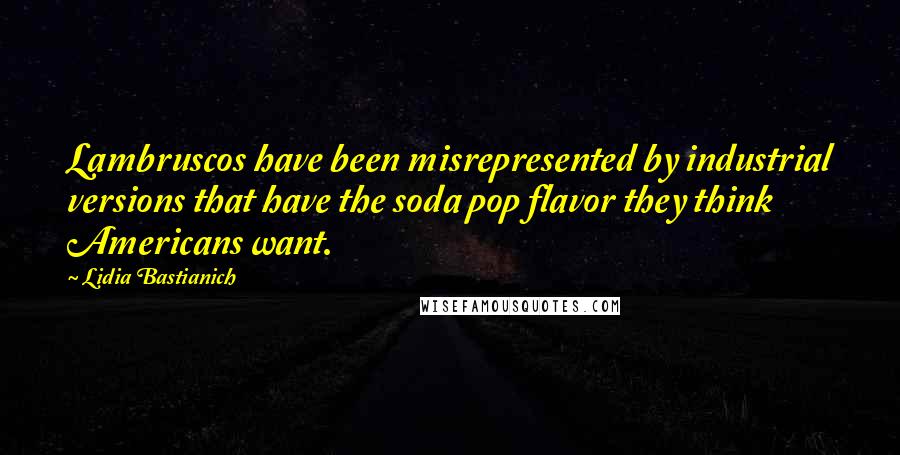 Lidia Bastianich Quotes: Lambruscos have been misrepresented by industrial versions that have the soda pop flavor they think Americans want.