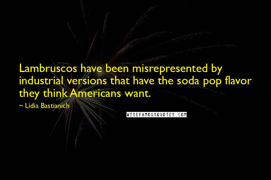 Lidia Bastianich Quotes: Lambruscos have been misrepresented by industrial versions that have the soda pop flavor they think Americans want.