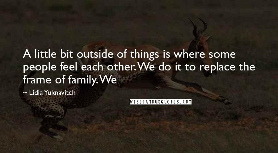 Lidia Yuknavitch Quotes: A little bit outside of things is where some people feel each other. We do it to replace the frame of family. We