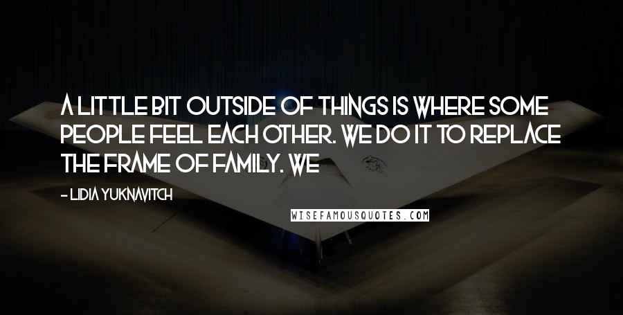 Lidia Yuknavitch Quotes: A little bit outside of things is where some people feel each other. We do it to replace the frame of family. We