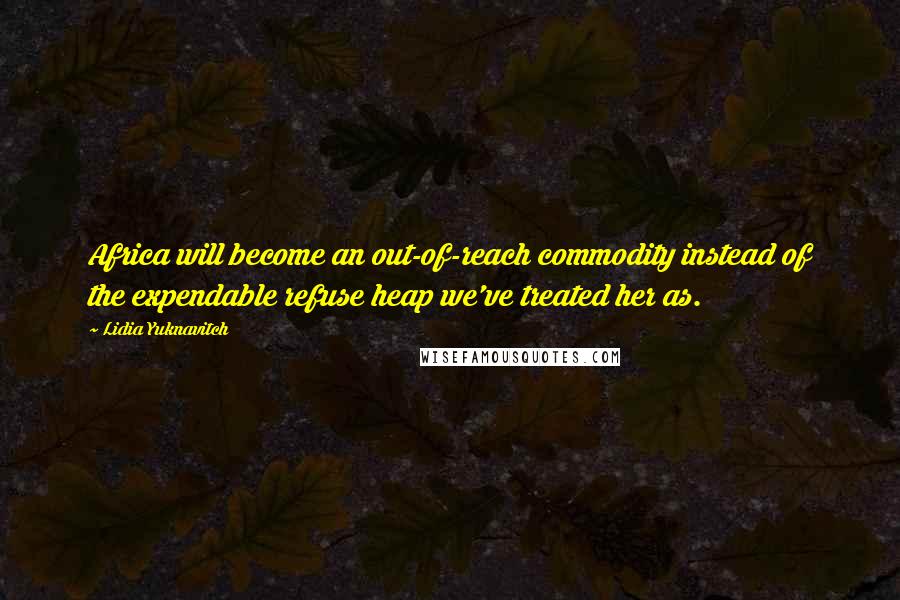 Lidia Yuknavitch Quotes: Africa will become an out-of-reach commodity instead of the expendable refuse heap we've treated her as.