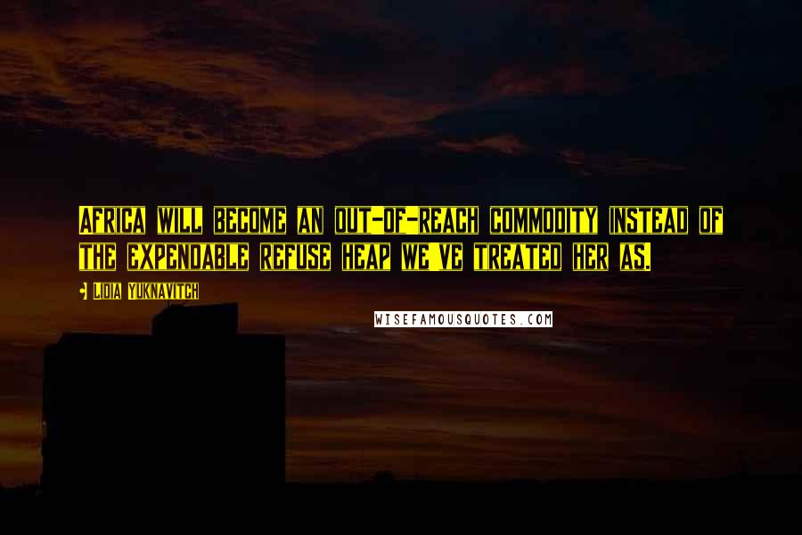 Lidia Yuknavitch Quotes: Africa will become an out-of-reach commodity instead of the expendable refuse heap we've treated her as.