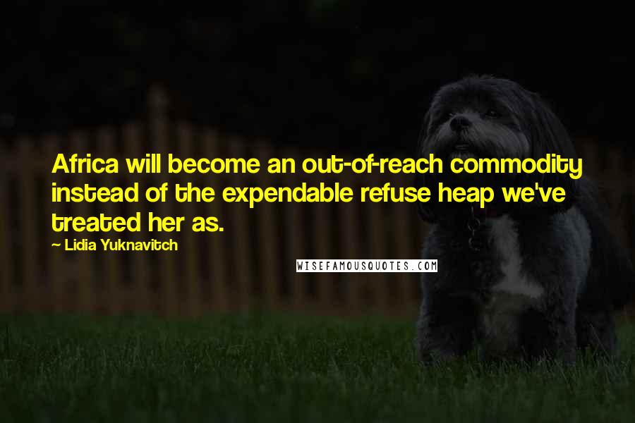 Lidia Yuknavitch Quotes: Africa will become an out-of-reach commodity instead of the expendable refuse heap we've treated her as.