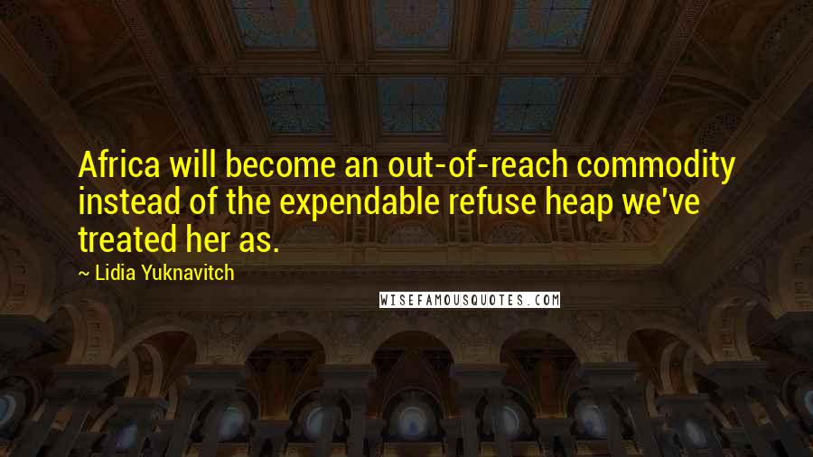 Lidia Yuknavitch Quotes: Africa will become an out-of-reach commodity instead of the expendable refuse heap we've treated her as.