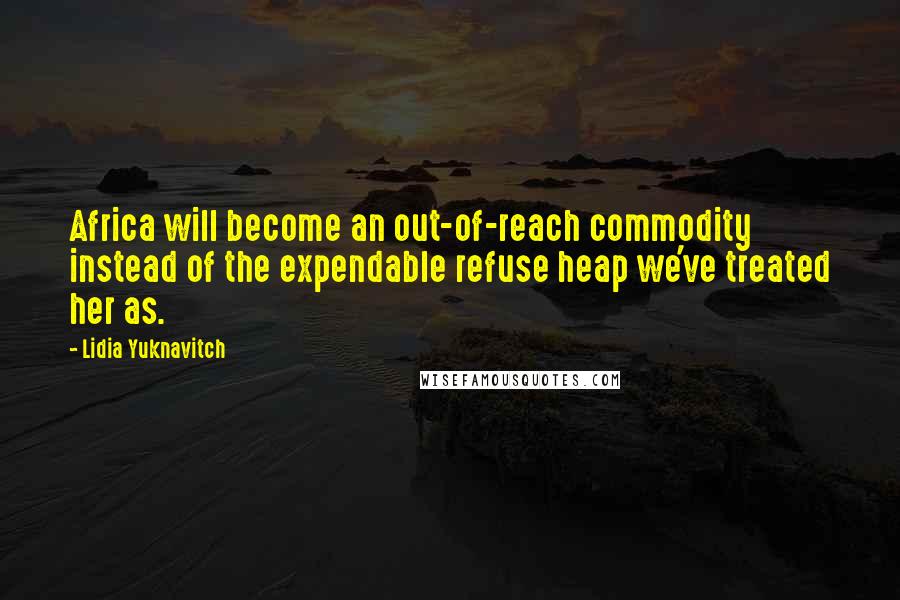 Lidia Yuknavitch Quotes: Africa will become an out-of-reach commodity instead of the expendable refuse heap we've treated her as.