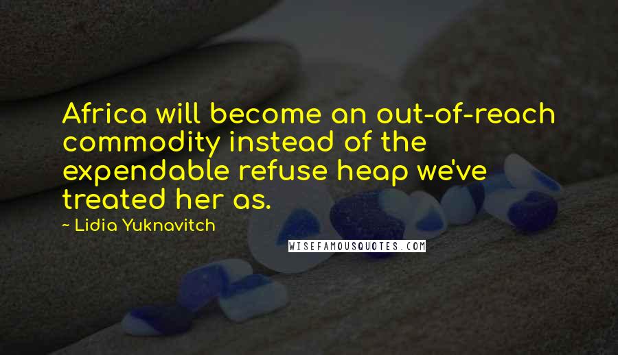 Lidia Yuknavitch Quotes: Africa will become an out-of-reach commodity instead of the expendable refuse heap we've treated her as.