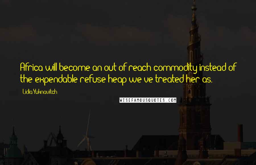 Lidia Yuknavitch Quotes: Africa will become an out-of-reach commodity instead of the expendable refuse heap we've treated her as.