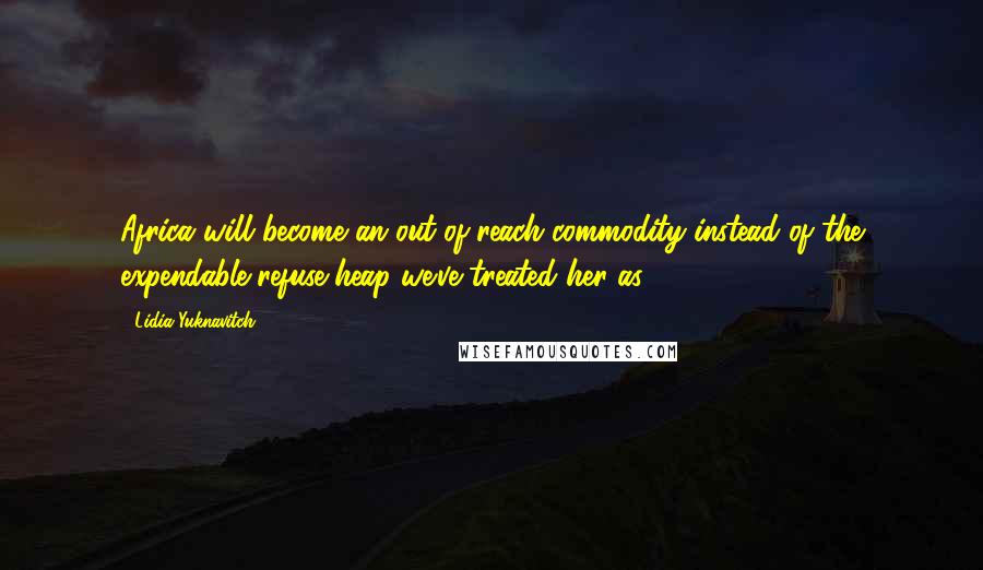 Lidia Yuknavitch Quotes: Africa will become an out-of-reach commodity instead of the expendable refuse heap we've treated her as.