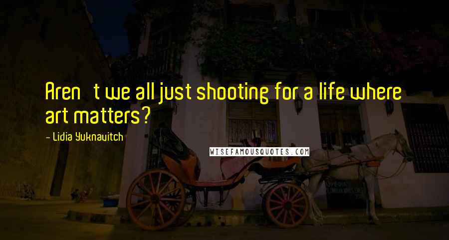 Lidia Yuknavitch Quotes: Aren't we all just shooting for a life where art matters?