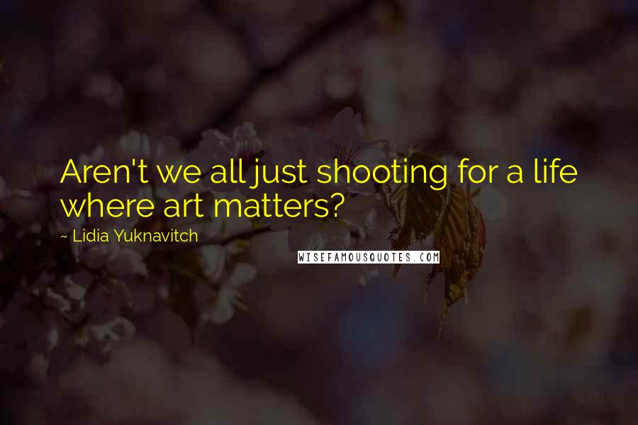 Lidia Yuknavitch Quotes: Aren't we all just shooting for a life where art matters?