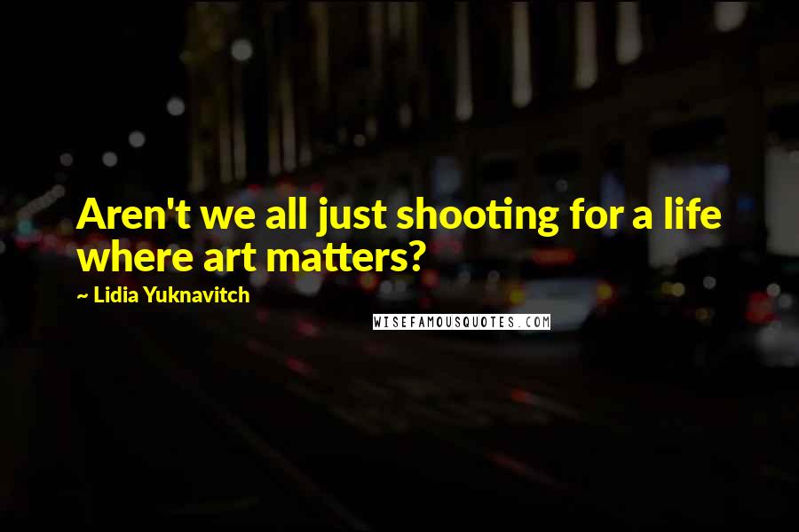 Lidia Yuknavitch Quotes: Aren't we all just shooting for a life where art matters?