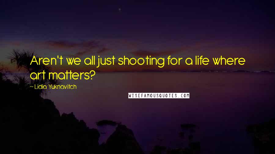 Lidia Yuknavitch Quotes: Aren't we all just shooting for a life where art matters?