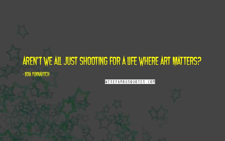 Lidia Yuknavitch Quotes: Aren't we all just shooting for a life where art matters?