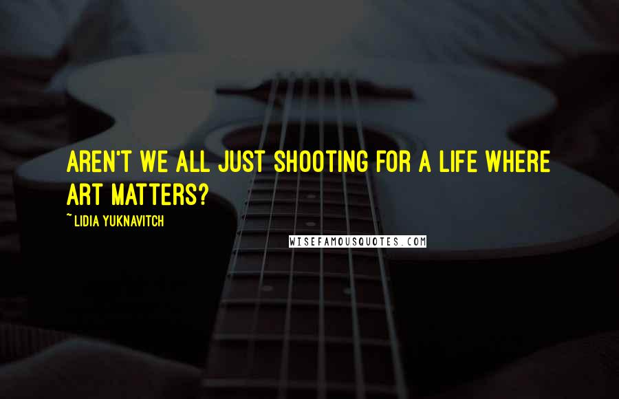 Lidia Yuknavitch Quotes: Aren't we all just shooting for a life where art matters?