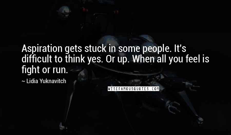 Lidia Yuknavitch Quotes: Aspiration gets stuck in some people. It's difficult to think yes. Or up. When all you feel is fight or run.