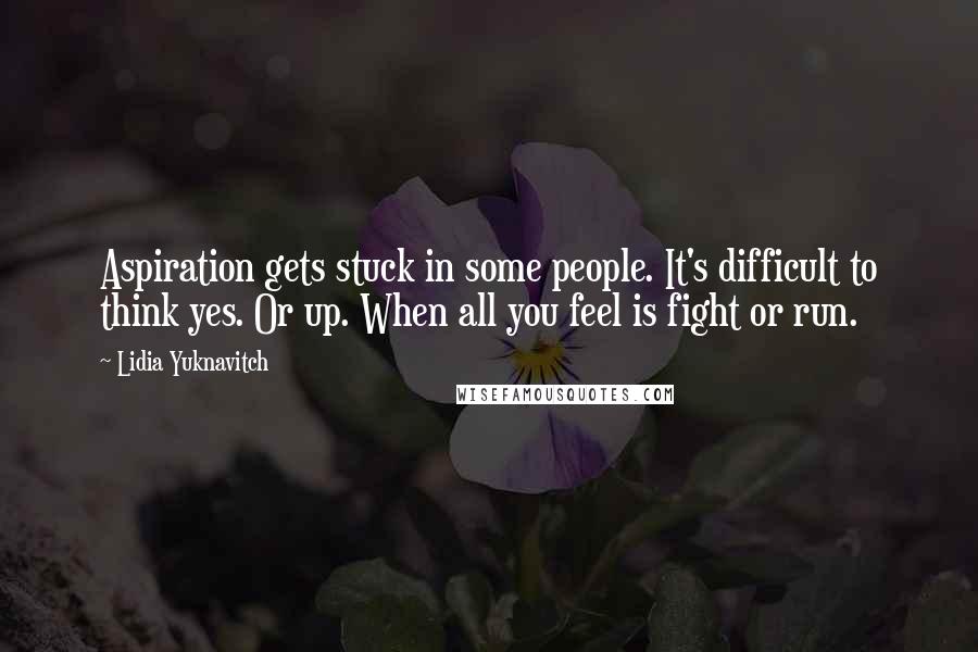 Lidia Yuknavitch Quotes: Aspiration gets stuck in some people. It's difficult to think yes. Or up. When all you feel is fight or run.