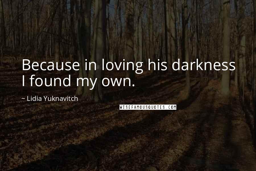 Lidia Yuknavitch Quotes: Because in loving his darkness I found my own.