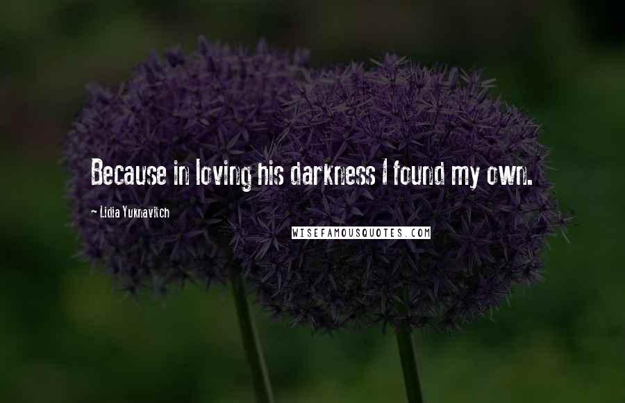 Lidia Yuknavitch Quotes: Because in loving his darkness I found my own.