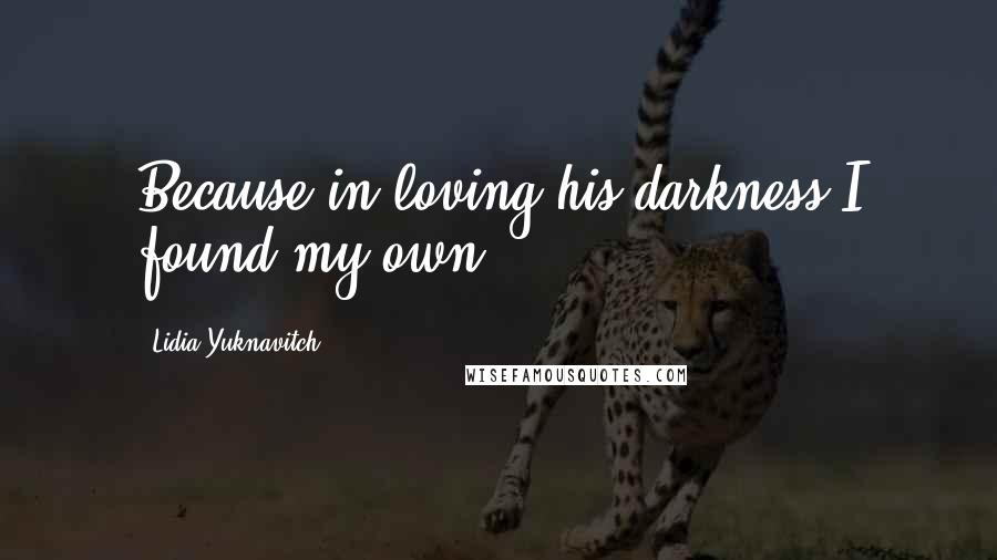 Lidia Yuknavitch Quotes: Because in loving his darkness I found my own.