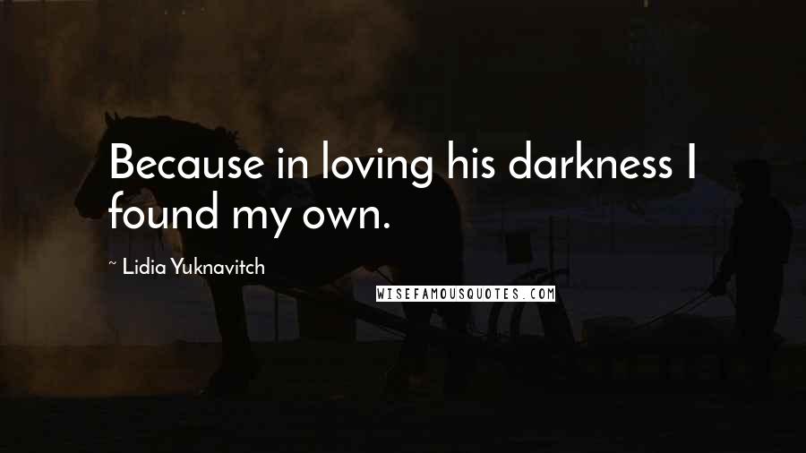 Lidia Yuknavitch Quotes: Because in loving his darkness I found my own.