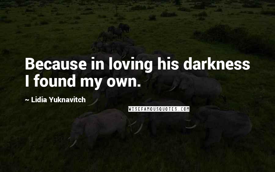 Lidia Yuknavitch Quotes: Because in loving his darkness I found my own.