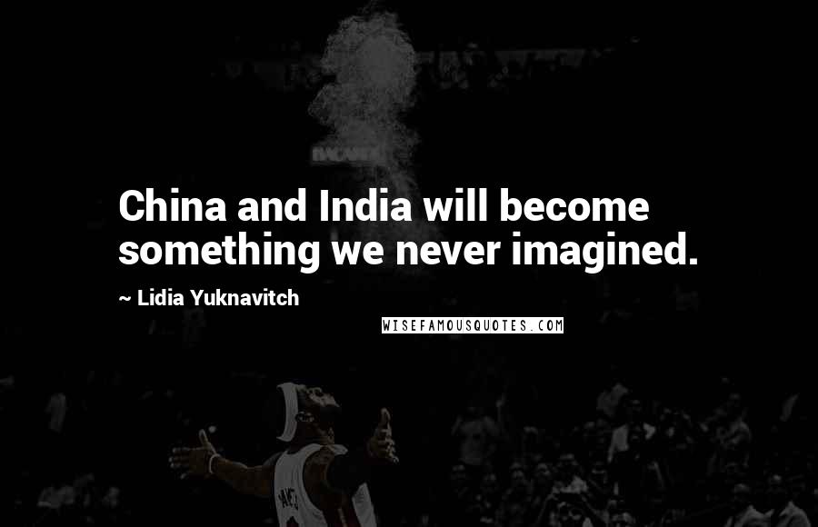 Lidia Yuknavitch Quotes: China and India will become something we never imagined.