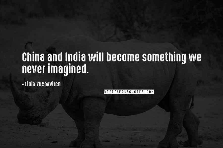 Lidia Yuknavitch Quotes: China and India will become something we never imagined.