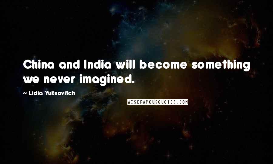 Lidia Yuknavitch Quotes: China and India will become something we never imagined.