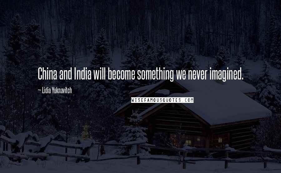 Lidia Yuknavitch Quotes: China and India will become something we never imagined.