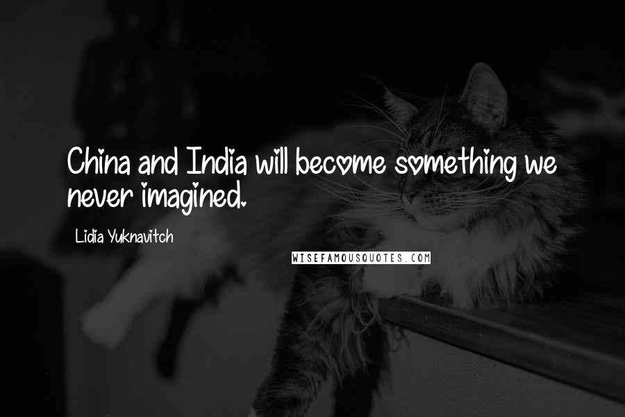 Lidia Yuknavitch Quotes: China and India will become something we never imagined.