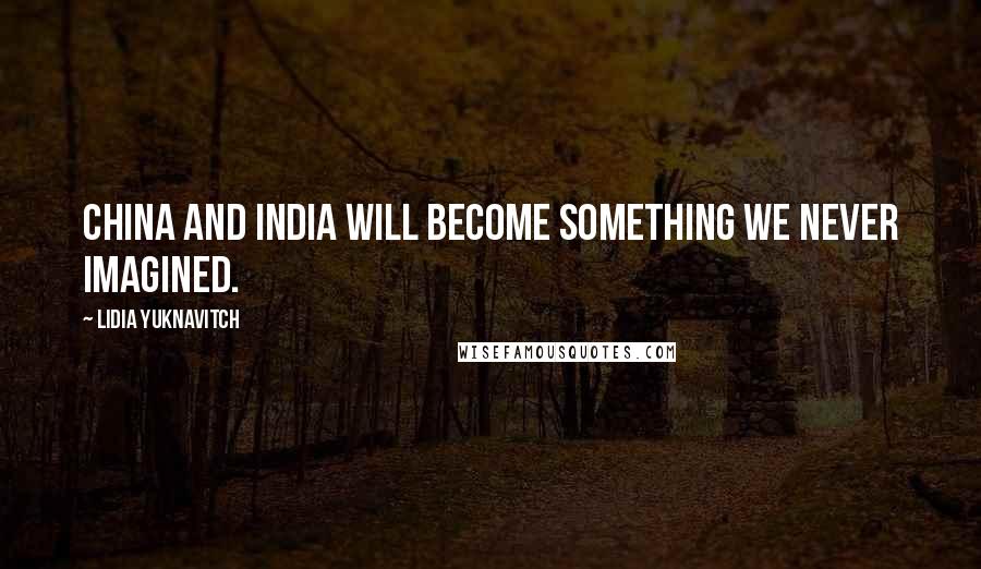 Lidia Yuknavitch Quotes: China and India will become something we never imagined.