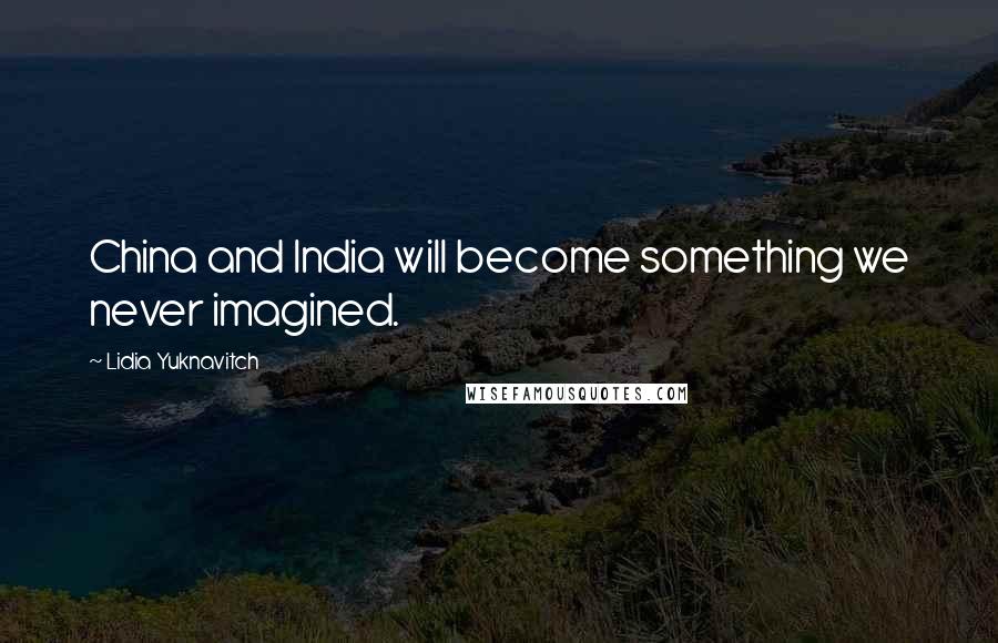 Lidia Yuknavitch Quotes: China and India will become something we never imagined.