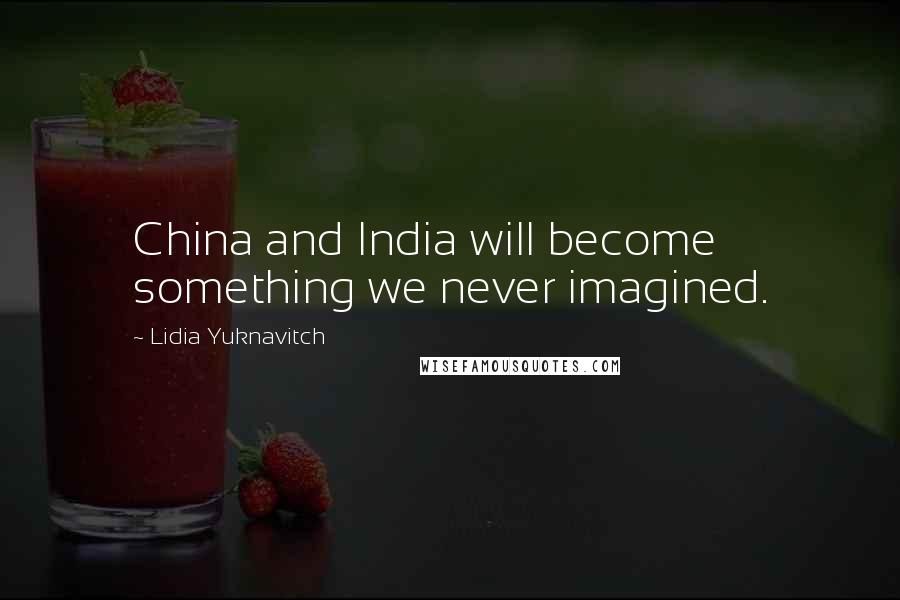 Lidia Yuknavitch Quotes: China and India will become something we never imagined.