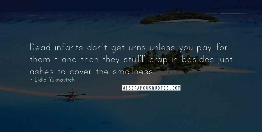 Lidia Yuknavitch Quotes: Dead infants don't get urns unless you pay for them - and then they stuff crap in besides just ashes to cover the smallness.