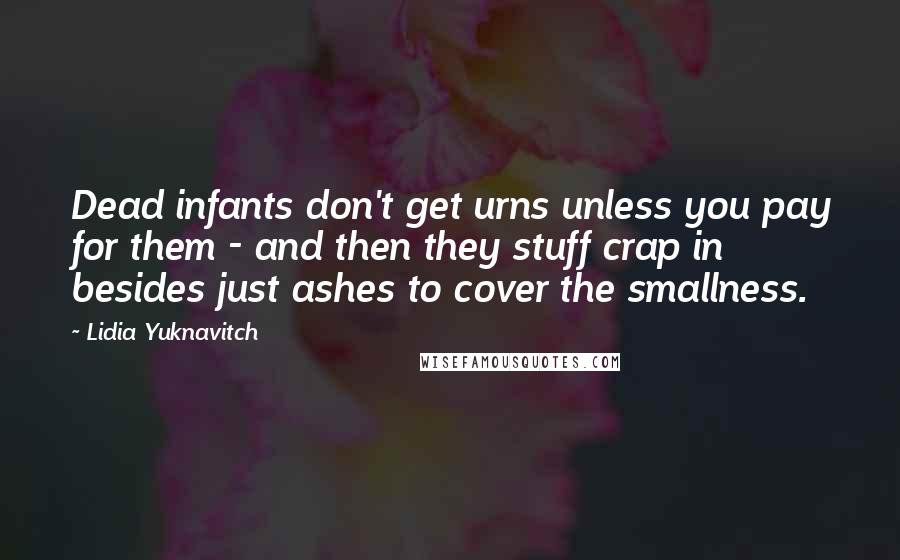 Lidia Yuknavitch Quotes: Dead infants don't get urns unless you pay for them - and then they stuff crap in besides just ashes to cover the smallness.