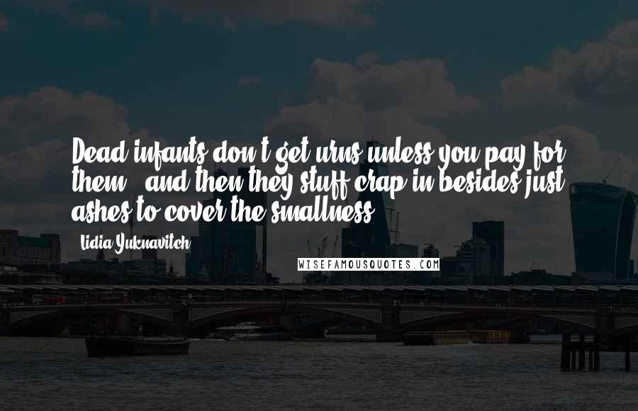 Lidia Yuknavitch Quotes: Dead infants don't get urns unless you pay for them - and then they stuff crap in besides just ashes to cover the smallness.