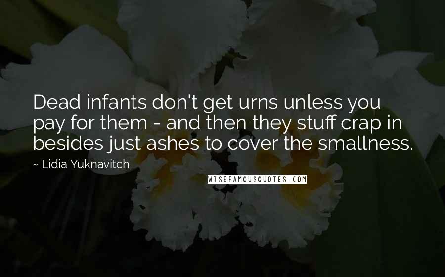 Lidia Yuknavitch Quotes: Dead infants don't get urns unless you pay for them - and then they stuff crap in besides just ashes to cover the smallness.