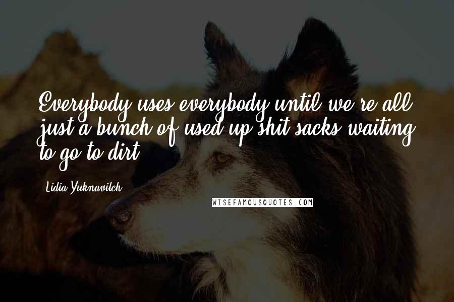 Lidia Yuknavitch Quotes: Everybody uses everybody until we're all just a bunch of used up shit sacks waiting to go to dirt.