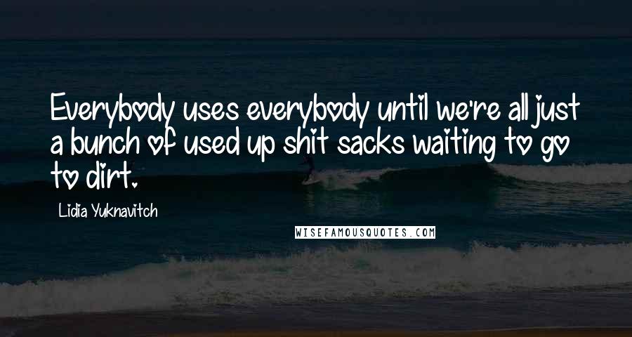 Lidia Yuknavitch Quotes: Everybody uses everybody until we're all just a bunch of used up shit sacks waiting to go to dirt.