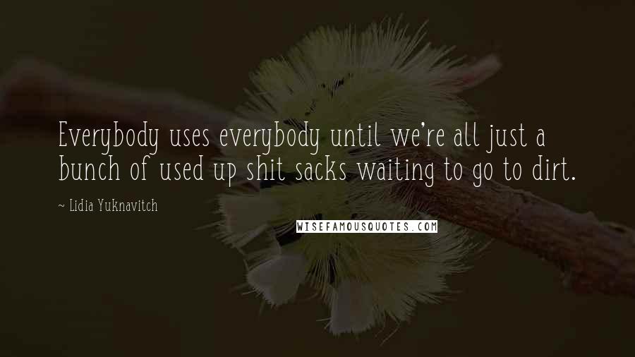 Lidia Yuknavitch Quotes: Everybody uses everybody until we're all just a bunch of used up shit sacks waiting to go to dirt.